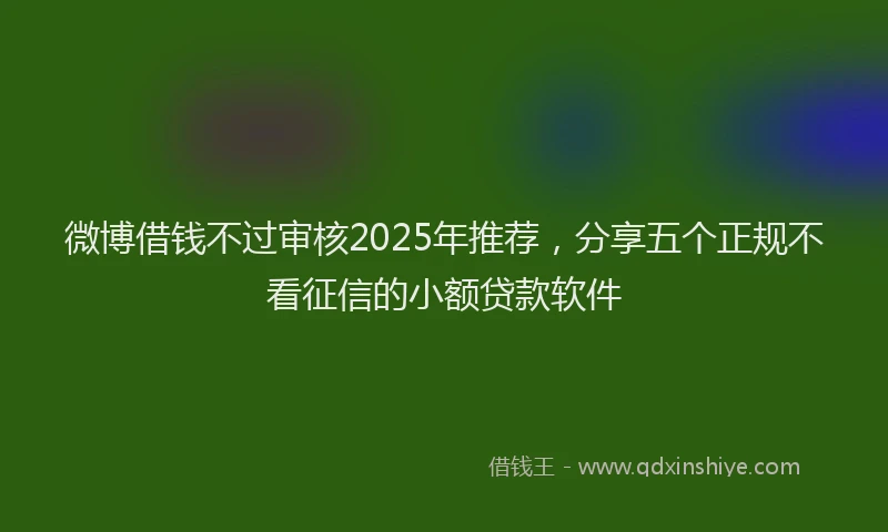 微博借钱不过审核2025年推荐，分享五个正规不看征信的小额贷款软件