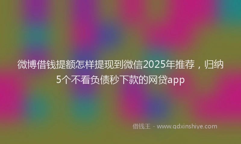 微博借钱提额怎样提现到微信2025年推荐，归纳5个不看负债秒下款的网贷app