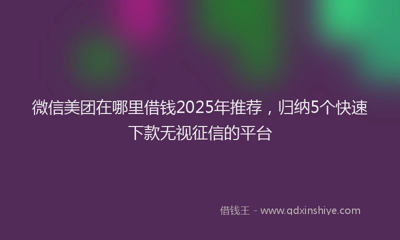 微信美团在哪里借钱2025年推荐，归纳5个快速下款无视征信的平台