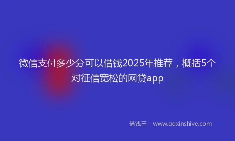 微信支付多少分可以借钱2025年推荐，概括5个对征信宽松的网贷app