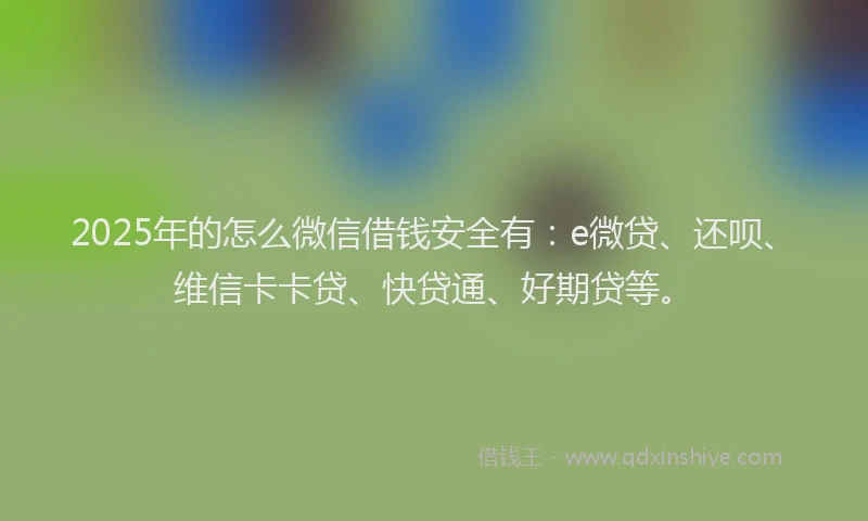 2025年的怎么微信借钱安全有：e微贷、还呗、维信卡卡贷、快贷通、好期贷等。
