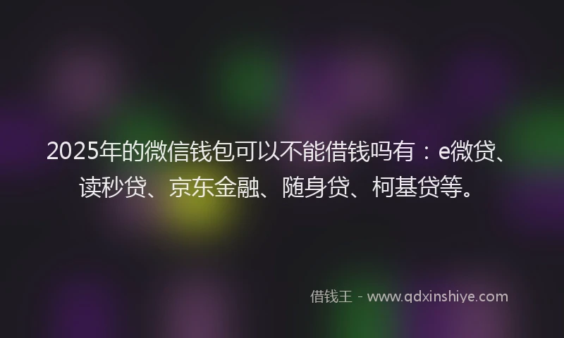 2025年的微信钱包可以不能借钱吗有：e微贷、读秒贷、京东金融、随身贷、柯基贷等。