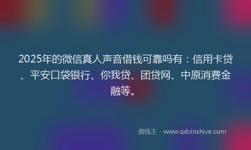 2025年的微信真人声音借钱可靠吗有：信用卡贷、平安口袋银行、你我贷、团贷网、中原消费金融等。