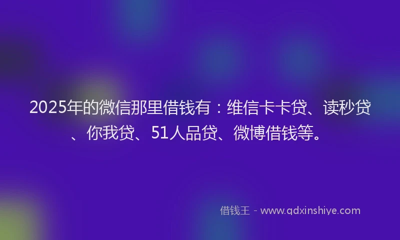 2025年的微信那里借钱有：维信卡卡贷、读秒贷、你我贷、51人品贷、微博借钱等。