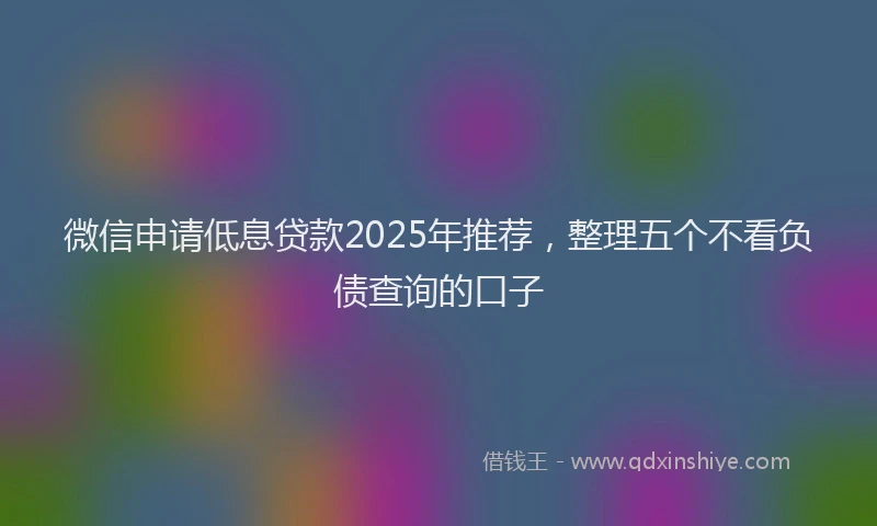 微信申请低息贷款2025年推荐，整理五个不看负债查询的口子