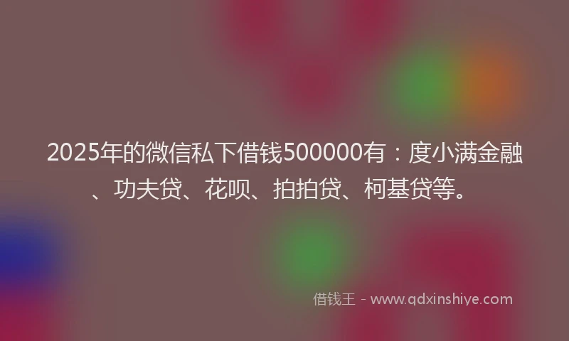 2025年的微信私下借钱500000有：度小满金融、功夫贷、花呗、拍拍贷、柯基贷等。