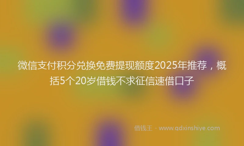 微信支付积分兑换免费提现额度2025年推荐，概括5个20岁借钱不求征信速借口子