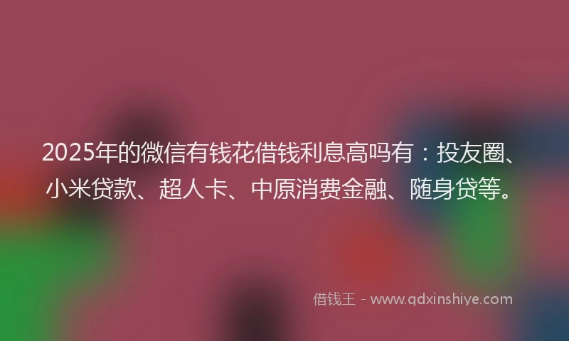 2025年的微信有钱花借钱利息高吗有：投友圈、小米贷款、超人卡、中原消费金融、随身贷等。