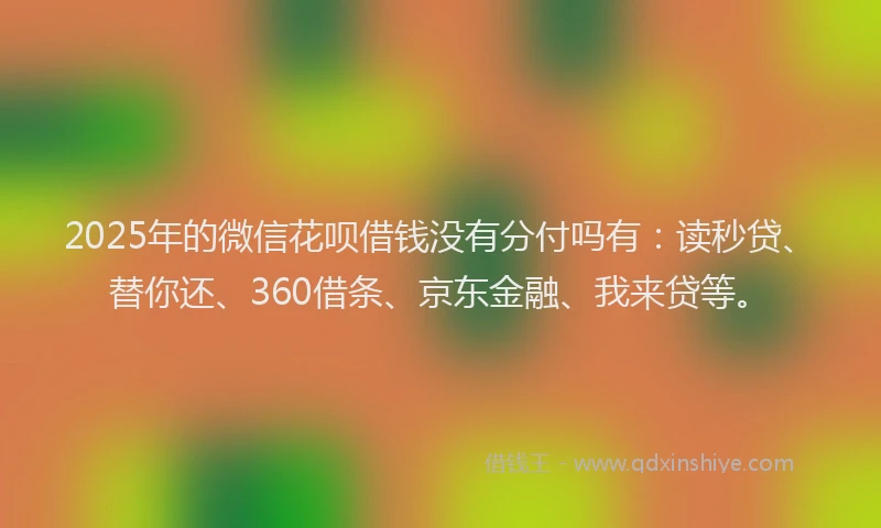 2025年的微信花呗借钱没有分付吗有：读秒贷、替你还、360借条、京东金融、我来贷等。