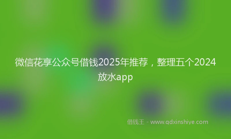 微信花享公众号借钱2025年推荐，整理五个2024放水app