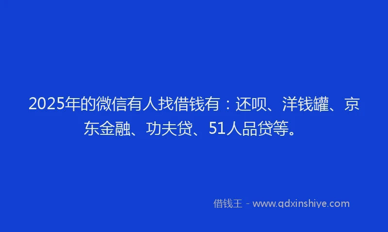 2025年的微信有人找借钱有：还呗、洋钱罐、京东金融、功夫贷、51人品贷等。