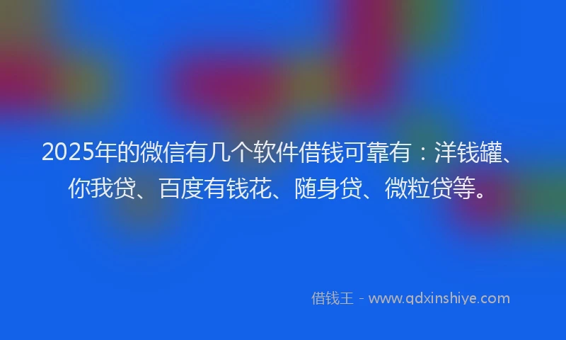 2025年的微信有几个软件借钱可靠有：洋钱罐、你我贷、百度有钱花、随身贷、微粒贷等。