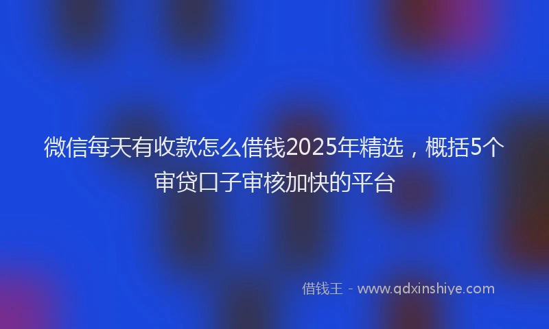 微信每天有收款怎么借钱2025年精选，概括5个审贷口子审核加快的平台