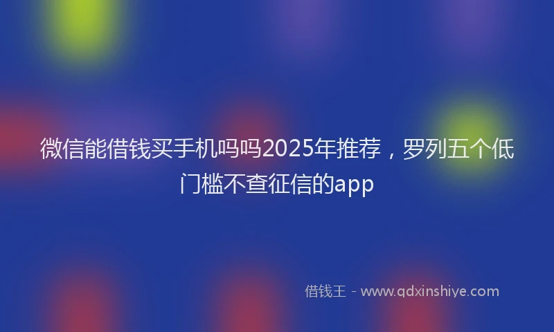 微信能借钱买手机吗吗2025年推荐，罗列五个低门槛不查征信的app