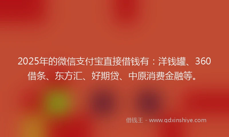 2025年的微信支付宝直接借钱有：洋钱罐、360借条、东方汇、好期贷、中原消费金融等。