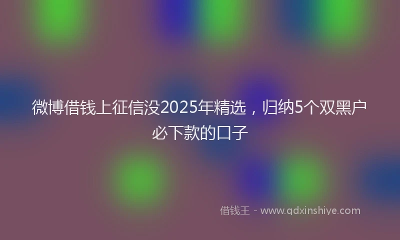微博借钱上征信没2025年精选，归纳5个双黑户必下款的口子