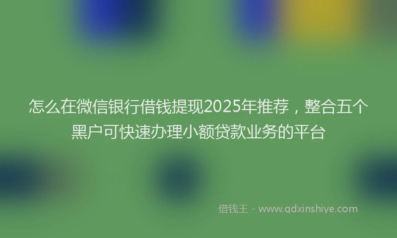 怎么在微信银行借钱提现2025年推荐，整合五个黑户可快速办理小额贷款业务的平台