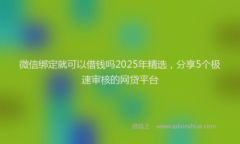 微信绑定就可以借钱吗2025年精选，分享5个极速审核的网贷平台