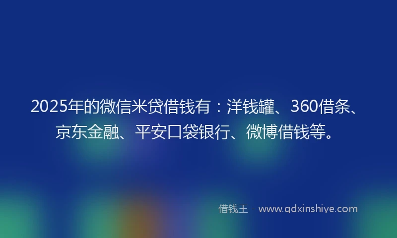 2025年的微信米贷借钱有：洋钱罐、360借条、京东金融、平安口袋银行、微博借钱等。