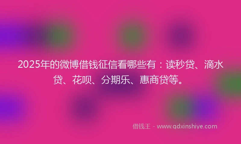 2025年的微博借钱征信看哪些有：读秒贷、滴水贷、花呗、分期乐、惠商贷等。