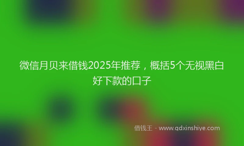 微信月贝来借钱2025年推荐，概括5个无视黑白好下款的口子