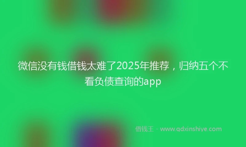 微信没有钱借钱太难了2025年推荐，归纳五个不看负债查询的app