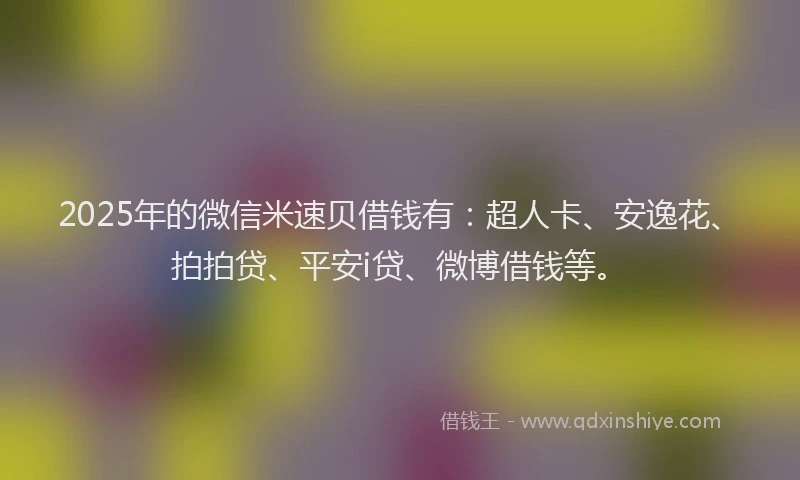 2025年的微信米速贝借钱有：超人卡、安逸花、拍拍贷、平安i贷、微博借钱等。