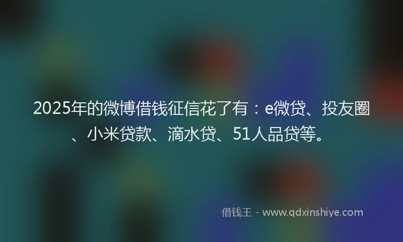 2025年的微博借钱征信花了有：e微贷、投友圈、小米贷款、滴水贷、51人品贷等。