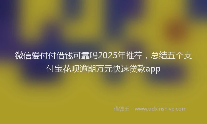 微信爱付付借钱可靠吗2025年推荐，总结五个支付宝花呗逾期万元快速贷款app
