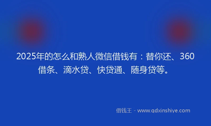 2025年的怎么和熟人微信借钱有：替你还、360借条、滴水贷、快贷通、随身贷等。