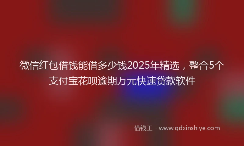 微信红包借钱能借多少钱2025年精选，整合5个支付宝花呗逾期万元快速贷款软件