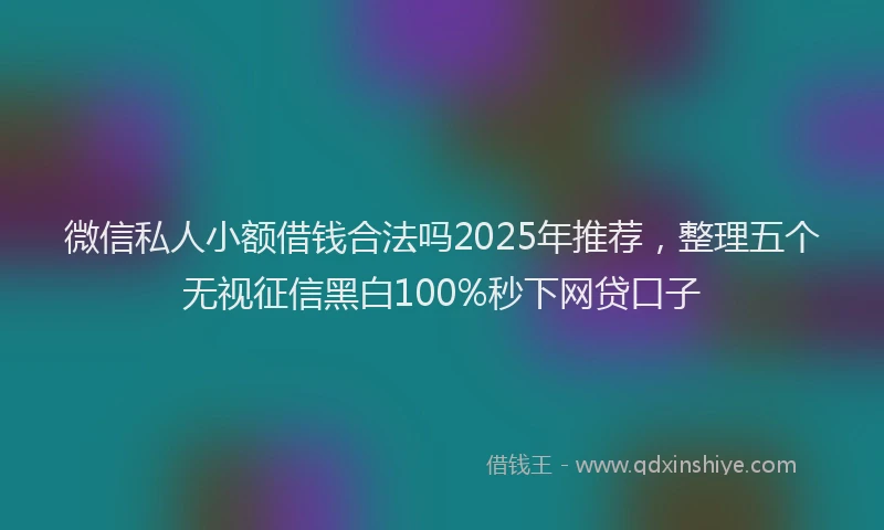 微信私人小额借钱合法吗2025年推荐，整理五个无视征信黑白100%秒下网贷口子