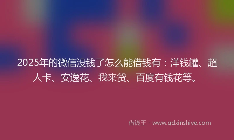 2025年的微信没钱了怎么能借钱有：洋钱罐、超人卡、安逸花、我来贷、百度有钱花等。