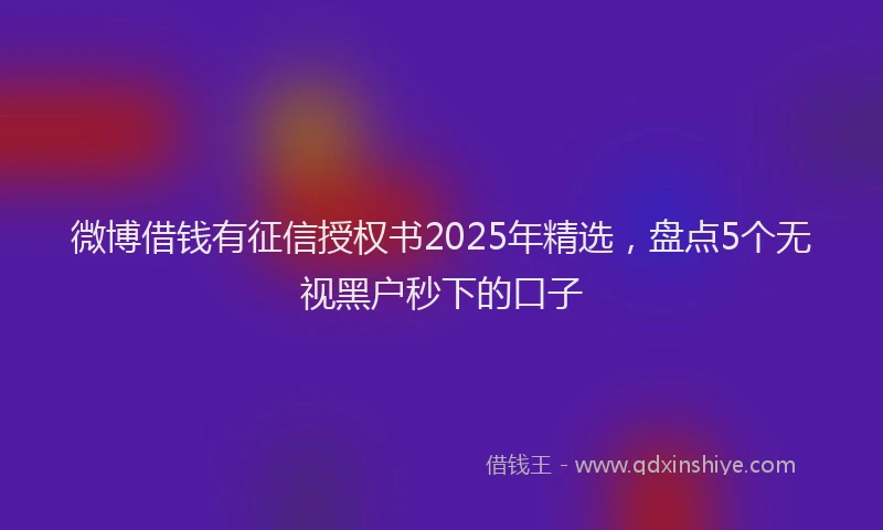 微博借钱有征信授权书2025年精选，盘点5个无视黑户秒下的口子