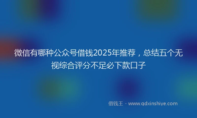 微信有哪种公众号借钱2025年推荐，总结五个无视综合评分不足必下款口子