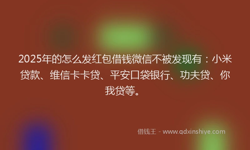 2025年的怎么发红包借钱微信不被发现有：小米贷款、维信卡卡贷、平安口袋银行、功夫贷、你我贷等。