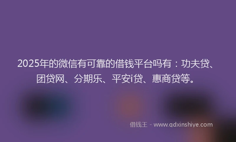 2025年的微信有可靠的借钱平台吗有：功夫贷、团贷网、分期乐、平安i贷、惠商贷等。