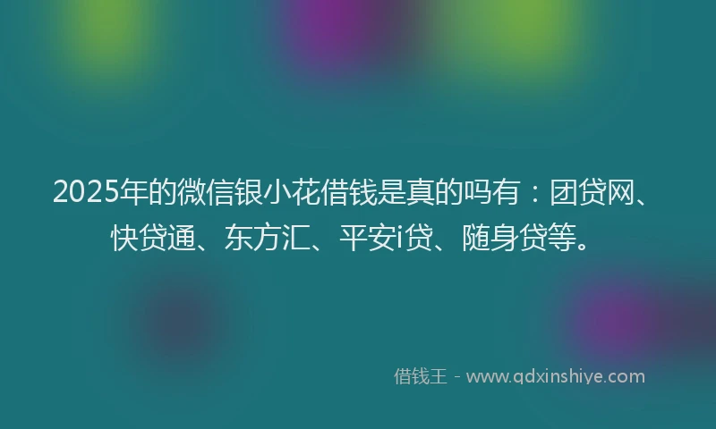 2025年的微信银小花借钱是真的吗有：团贷网、快贷通、东方汇、平安i贷、随身贷等。