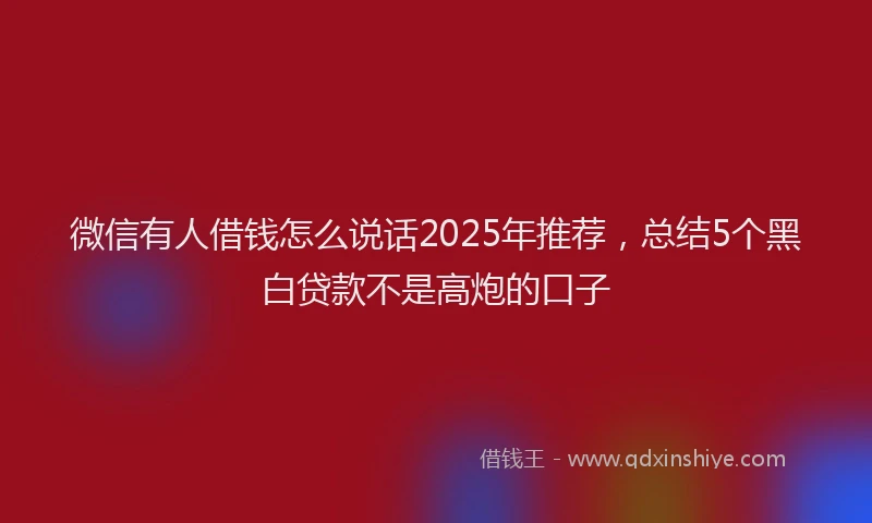微信有人借钱怎么说话2025年推荐，总结5个黑白贷款不是高炮的口子