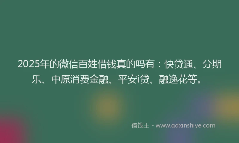 2025年的微信百姓借钱真的吗有：快贷通、分期乐、中原消费金融、平安i贷、融逸花等。