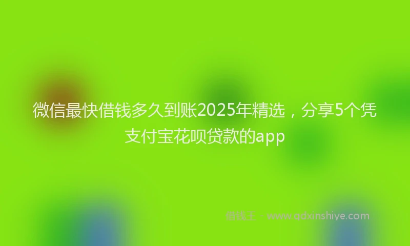 微信最快借钱多久到账2025年精选，分享5个凭支付宝花呗贷款的app