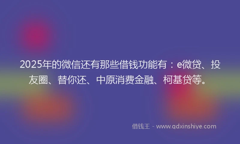 2025年的微信还有那些借钱功能有：e微贷、投友圈、替你还、中原消费金融、柯基贷等。