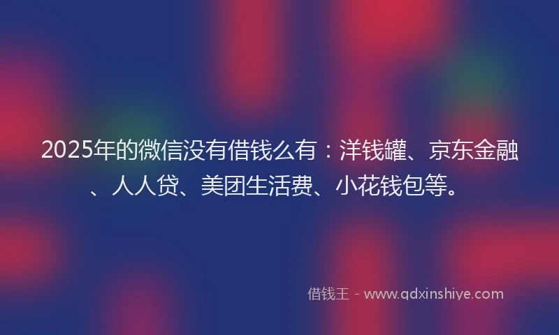 2025年的微信没有借钱么有：洋钱罐、京东金融、人人贷、美团生活费、小花钱包等。