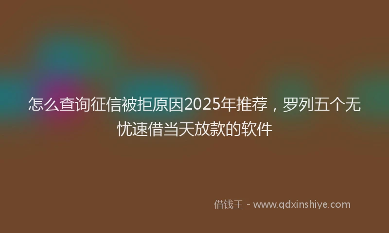 怎么查询征信被拒原因2025年推荐，罗列五个无忧速借当天放款的软件