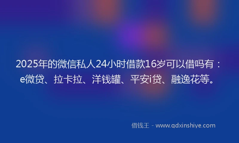 2025年的微信私人24小时借款16岁可以借吗有：e微贷、拉卡拉、洋钱罐、平安i贷、融逸花等。