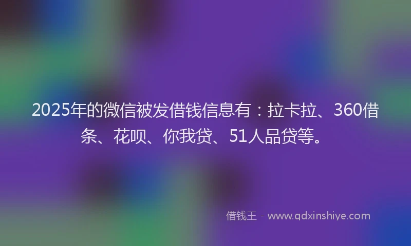 2025年的微信被发借钱信息有：拉卡拉、360借条、花呗、你我贷、51人品贷等。