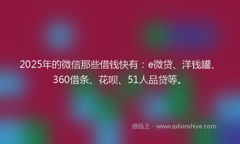 2025年的微信那些借钱快有:e微贷、洋钱罐、360借条、花呗、51人品贷等。