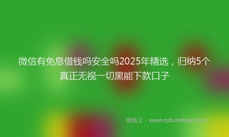 微信有免息借钱吗安全吗2025年精选，归纳5个真正无视一切黑能下款口子