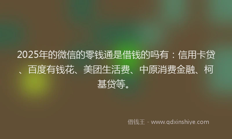 2025年的微信的零钱通是借钱的吗有：信用卡贷、百度有钱花、美团生活费、中原消费金融、柯基贷等。