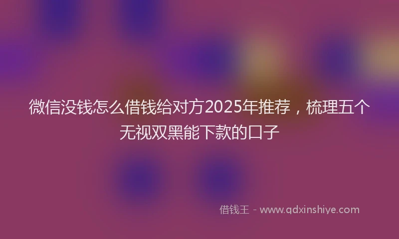 微信没钱怎么借钱给对方2025年推荐，梳理五个无视双黑能下款的口子